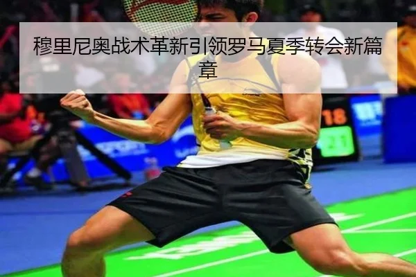 穆里尼奥战术革新引领罗马夏季转会新篇章